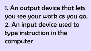 1. An output device that lets
you see your work as you go.
2. An input device used to
type instruction in the
computer
 