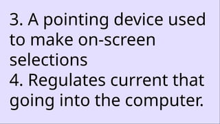 3. A pointing device used
to make on-screen
selections
4. Regulates current that
going into the computer.
 