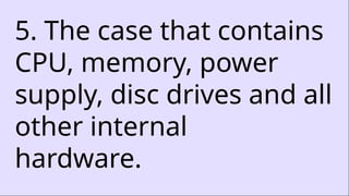 5. The case that contains
CPU, memory, power
supply, disc drives and all
other internal
hardware.
 