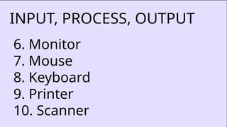 INPUT, PROCESS, OUTPUT
6. Monitor
7. Mouse
8. Keyboard
9. Printer
10. Scanner
 
