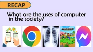 What are the uses of computer
in the society?
RECAP
 