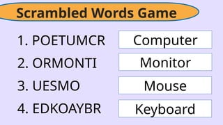 Scrambled Words Game
1. POETUMCR
2. ORMONTI
3. UESMO
4. EDKOAYBR
Computer
Monitor
Mouse
Keyboard
 