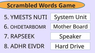 Scrambled Words Game
5. YMESTS NUTI
6. OHDETARBOMR
7. RAPSEEK
8. ADHR EIVDR
System Unit
Mother Board
Speaker
Hard Drive
 