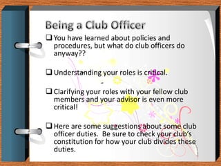 People join clubs because they want to be a part of the action! Involve others!Being a Club OfficerWhat do you think of when you think of a leader? Do you think of someone who is:Responsible Hard Worker Thoughtful Personable Good communicator Caring Listens Team player Motivating Organized Risk Taker Role Model Shares ideas