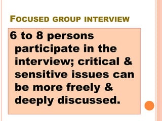 FOCUSED GROUP INTERVIEW
6 to 8 persons
participate in the
interview; critical &
sensitive issues can
be more freely &
deeply discussed.
 