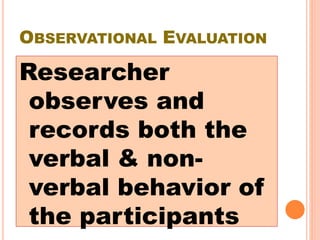 OBSERVATIONAL EVALUATION
Researcher
observes and
records both the
verbal & non-
verbal behavior of
the participants
 