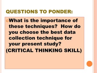 QUESTIONS TO PONDER:
What is the importance of
these techniques? How do
you choose the best data
collection technique for
your present study?
(CRITICAL THINKING SKILL)
 