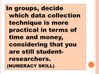 In groups, decide
which data collection
technique is more
practical in terms of
time and money,
considering that you
are still student-
researchers.
(NUMERACY SKILL)
 