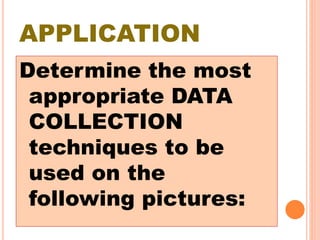 APPLICATION
Determine the most
appropriate DATA
COLLECTION
techniques to be
used on the
following pictures:
 
