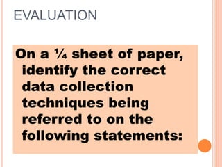 EVALUATION
On a ¼ sheet of paper,
identify the correct
data collection
techniques being
referred to on the
following statements:
 