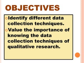OBJECTIVES
Identify different data
collection techniques.
Value the importance of
knowing the data
collection techniques of
qualitative research.
 