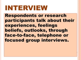 INTERVIEW
Respondents or research
participants talk about their
experiences, feelings
beliefs, outlooks, through
face-to-face, telephone or
focused group interviews.
 