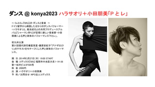 ダンス @ konya2023 ハラサオリ＋小田朋美「P と レ」
〜 Co.D.Ex.『505』』の ダンスと音楽　〜
ドイツ留学から帰国したばかりのダンスパフォーマー
・ハラサオリと、菊池成孔との共同プロデュースアル
バム『シャーマン狩り』が記憶に新しい音楽家・小田
朋美による声と身体のパフォーマンス「Pとレ」。
初九州公演　　
第31回現代詩花椿賞受賞・藤原安紀子「アナザミミク
リ」のテキストをモチーフにした声と身体のパフォーマ
ンス。
期　日：2014年3月27日（木） 19:00 START
会　場：コデックス『505』 福岡市中央区大名1-14-28
第一松村ビル5F505号
料　金：2000円
出　演：ハラサオリ＋小田朋美
予　約／お問合せ：NPO法人コデックス
 