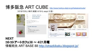 博多阪急 ART CUBE http://www.hankyu-dept.co.jp/hakata/artcube/
3/31まで井上 絢子（絵画）4/1から wayo（工芸）
NEXT
コトコトアートカフェ38 〜 4/21月曜
情報宛先 ART BASE 88 http://ohazkikaku.blogspot.jp/
 