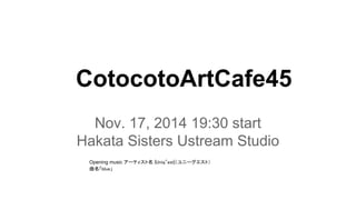 CotocotoArtCafe45 
Nov. 17, 2014 19:30 start 
Hakata Sisters Ustream Studio 
Opening music アーティスト名 |Uniq"est|（ユニーグエスト） 
曲名「blue」 
 