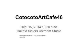 CotocotoArtCafe46 
Dec. 15, 2014 19:30 start 
Hakata Sisters Ustream Studio 
Opening music アーティスト名 |Uniq"est|（ユニーグエスト） 
曲名「blue」 
 
