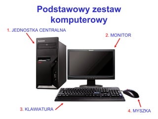 Podstawowy zestaw
komputerowy
1. JEDNOSTKA CENTRALNA
2. MONITOR
3. KLAWIATURA 4. MYSZKA
 