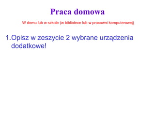 Praca domowa
1.Opisz w zeszycie 2 wybrane urządzenia
dodatkowe!
W domu lub w szkole (w bibliotece lub w pracowni komputerowej)
 