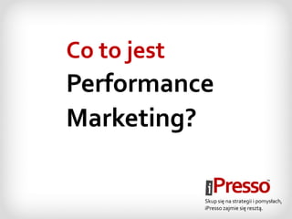 Co to jest
Performance
Marketing?
Skup się na strategii i pomysłach,
iPresso zajmie się resztą.
 