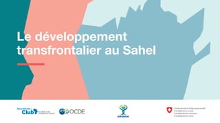 Le développement
transfrontalier au Sahel
Club DU SAHEL ET DE
L'AFRIQUE DE L'OUEST
Secrétariat du
 