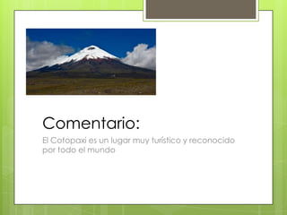 Comentario:
El Cotopaxi es un lugar muy turístico y reconocido
por todo el mundo
 