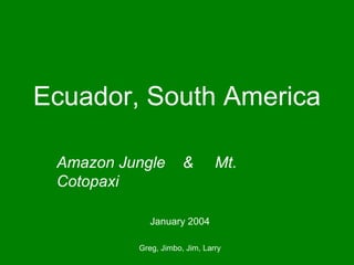 Ecuador, South America
Amazon Jungle
Cotopaxi

&

Mt.

January 2004
Greg, Jimbo, Jim, Larry

 