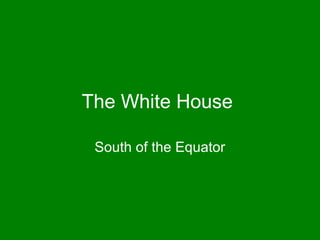 The White House
South of the Equator

 