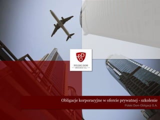 Obligacje korporacyjne w ofercie prywatnej - szkolenie
                                   Polski Dom Obligacji S.A.
 