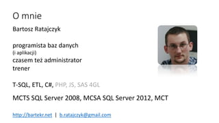 O mnie
Bartosz Ratajczyk
programista baz danych
(i aplikacji)
czasem też administrator
trener
T-SQL, ETL, C#, PHP, JS, SAS...