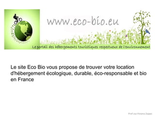 Le site Eco Bio vous propose de trouver votre location
d'hébergement écologique, durable, éco-responsable et bio
en France

Prof.ssa Viviana Zoppo

 
