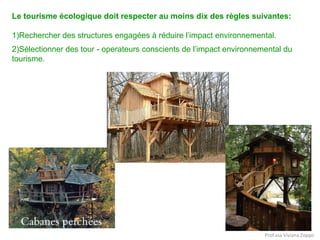 Le tourisme écologique doit respecter au moins dix des règles suivantes:
1)Rechercher des structures engagées à réduire l’impact environnemental.
2)Sélectionner des tour - operateurs conscients de l’impact environnemental du
tourisme.

Prof.ssa Viviana Zoppo

 