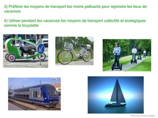 3) Préférer les moyens de transport les moins polluants pour rejoindre les lieux de
vacances
4) Utiliser pendant les vacances les moyens de transport collectifs et écologiques
comme la bicyclette

Prof.ssa Viviana Zoppo

 
