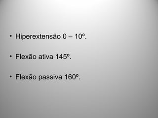 • Hiperextensão 0 – 10º.
• Flexão ativa 145º.
• Flexão passiva 160º.
 
