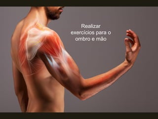 Realizar
exercícios para o
ombro e mão
 