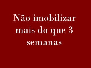 Não imobilizar
mais do que 3
semanas
 
