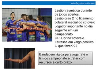 Lesão traumática durante
os jogos abertos,
Lesão grau 2 no ligamento
colateral medial do cotovelo
Jogador importante no dia
seguinte em um
campeonato
QP: Dor no cotovelo
Estresse em valgo positivo
O que fazer???
Bandagem rígida para jogar até o
fim do campeonato e tratar com
recursos a curto prazo
Lesões Esportivas no Cotovelo
 
