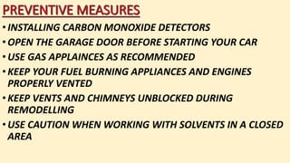 •INSTALLING CARBON MONOXIDE DETECTORS
•OPEN THE GARAGE DOOR BEFORE STARTING YOUR CAR
•USE GAS APPLAINCES AS RECOMMENDED
•KEEP YOUR FUEL BURNING APPLIANCES AND ENGINES
PROPERLY VENTED
•KEEP VENTS AND CHIMNEYS UNBLOCKED DURING
REMODELLING
•USE CAUTION WHEN WORKING WITH SOLVENTS IN A CLOSED
AREA
 