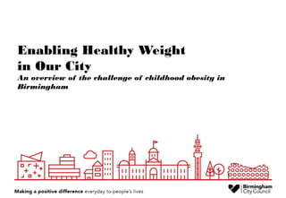 Enabling Healthy Weight
in Our City
An overview of the challenge of childhood obesity in
Birmingham
 
