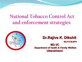National Tobacco Control Act
 and enforcement strategies

                 Dr.Rajive K. Dikshit
                                   MD,FCCM,MPH
                        MO I/C
          Department of health & Family Welfare
                    Uttarakhand
 