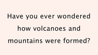 Have you ever wondered
how volcanoes and
mountains were formed?
 