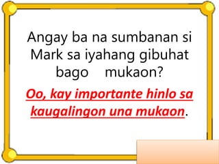 Angay ba na sumbanan si
Mark sa iyahang gibuhat
bago mukaon?
Oo, kay importante hinlo sa
kaugalingon una mukaon.
 