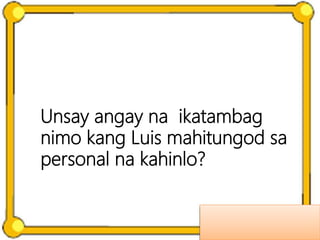 Unsay angay na ikatambag
nimo kang Luis mahitungod sa
personal na kahinlo?
 