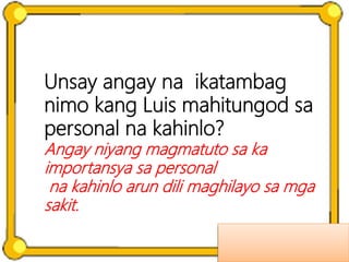 Unsay angay na ikatambag
nimo kang Luis mahitungod sa
personal na kahinlo?
Angay niyang magmatuto sa ka
importansya sa personal
na kahinlo arun dili maghilayo sa mga
sakit.
 