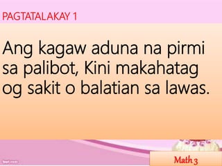 PAGTATALAKAY 1
Math3
Ang kagaw aduna na pirmi
sa palibot, Kini makahatag
og sakit o balatian sa lawas.
 
