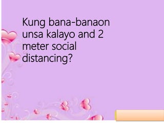 Kung bana-banaon
unsa kalayo and 2
meter social
distancing?
 
