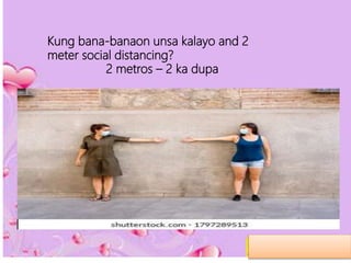 Kung bana-banaon unsa kalayo and 2
meter social distancing?
2 metros – 2 ka dupa
 
