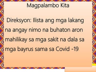 Magpalambo Kita
Direksyon: Ilista ang mga lakang
na angay nimo na buhaton aron
mahilikay sa mga sakit na dala sa
mga bayrus sama sa Covid -19.
 