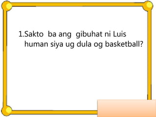1.Sakto ba ang gibuhat ni Luis
human siya ug dula og basketball?
 