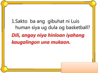 1.Sakto ba ang gibuhat ni Luis
human siya ug dula og basketball?
Dili, angay niya hinloan iyahang
kaugalingon una mukaon.
 