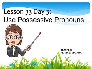 Lesson 33 Day 3:
Use Possessive Pronouns
TEACHER:
KENNY B. MASABA
 